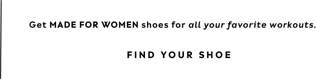 Get made for women shoes for all your favorite workouts. Find your shoe.