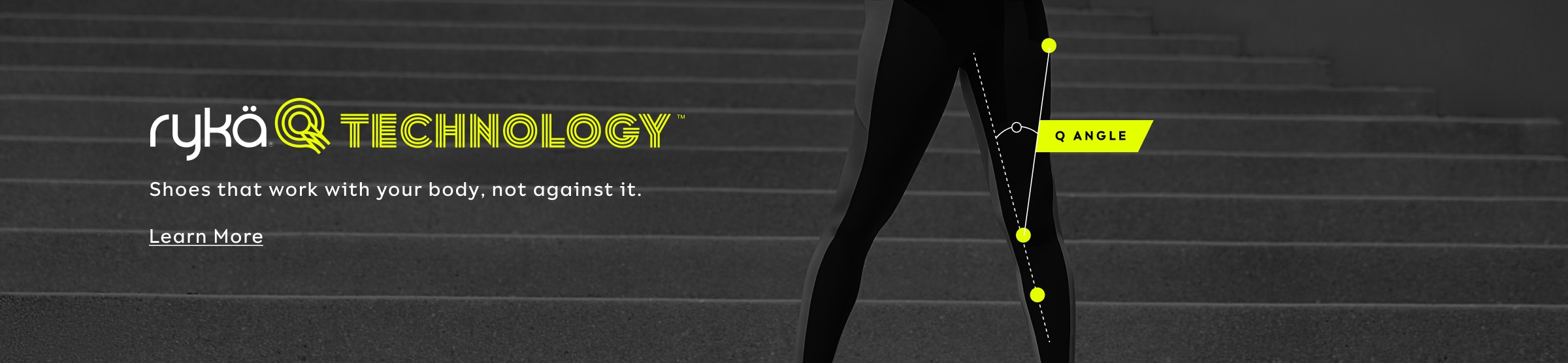 RYKÄ QTECHNOLOGY. Q angle. Shoes that work with your body, not against it. Learn more.