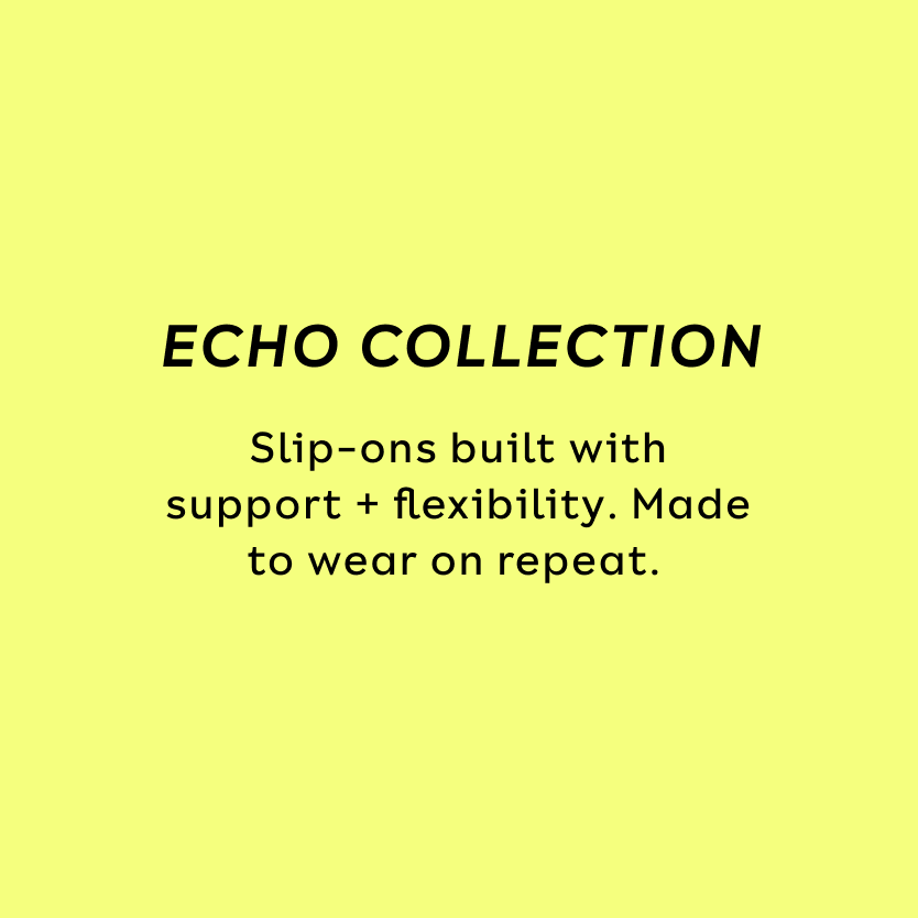 ECHO COLLECTION. Slip-ons built with support plus flexibility. Made to wear on repeat.