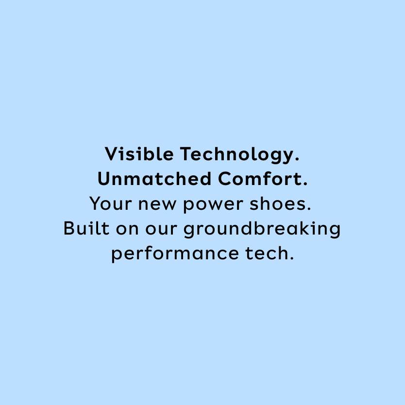 Visible Technology. Unmatched Comfort. Your new power shoes. Built on our groundbreaking performance tech.