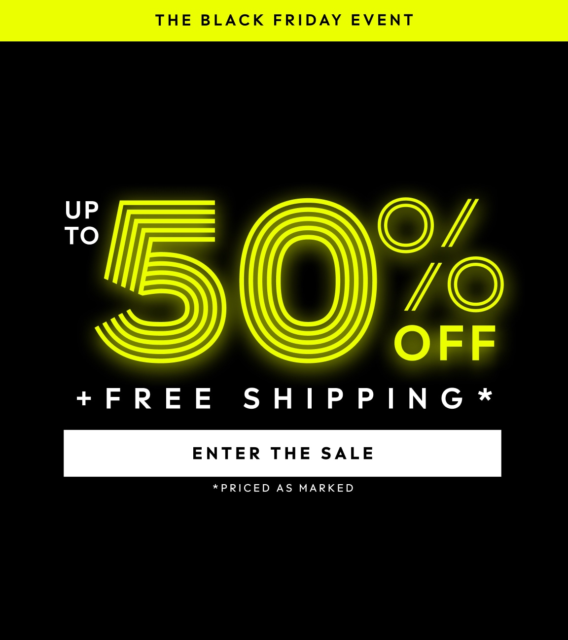 THE BLACK FRIDAY EVENT. UP TO 50% PLUS FREE SHIPPING. PRICED AS MARKED. ENTER THE SALE.