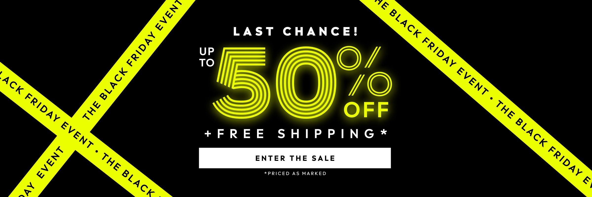 THE BLACK FRIDAY EVENT. LAST CHANCE! UP TO 50% OFF PLUS FREE SHIPPING. PRICED AS MARKED. ENTER THE SALE.