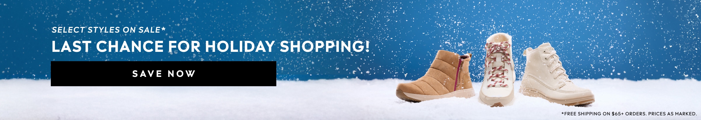 SELECT STYLES ON SALE. LAST CHANCE FOR HOLIDAY SHOPPING. FREE SHIPPING ON $65+ ORDERS. PRICES AS MARKED. SAVE NOW.
