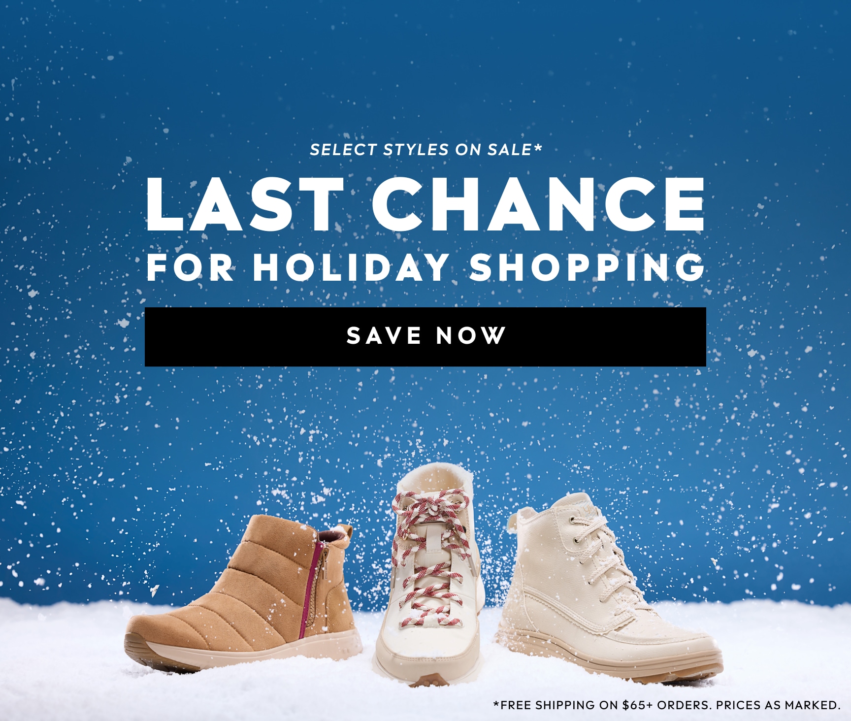 SELECT STYLES ON SALE. LAST CHANCE FOR HOLIDAY SHOPPING. FREE SHIPPING ON $65+ ORDERS. PRICES AS MARKED. SAVE NOW.
