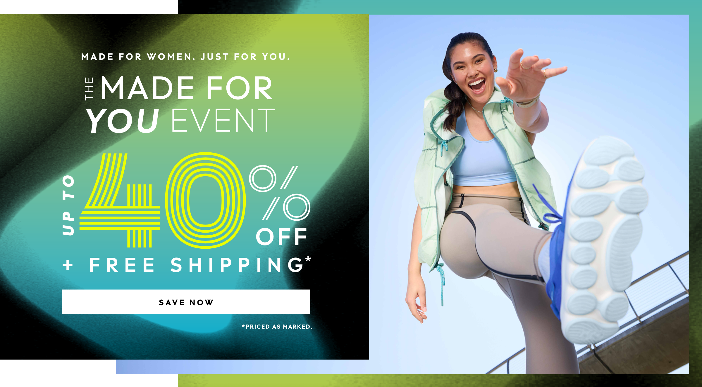 MADE FOR WOMEN. JUST FOR YOU. THE MADE FOR YOU EVENT. UP TO 40% PLUS FREE SHIPPING. PRICED AS MARKED. CLICK TO SAVE NOW.
